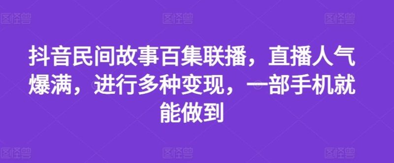 抖音民间故事百集联播，直播人气爆满，进行多种变现，一部手机就能做到【揭秘】-网创空间