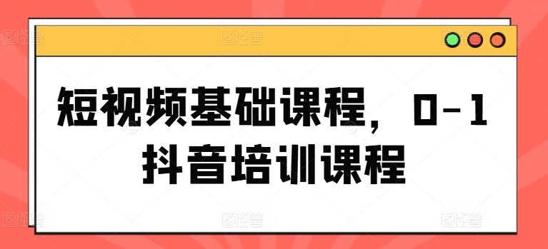 短视频基础课程，0-1抖音培训课程-网创空间
