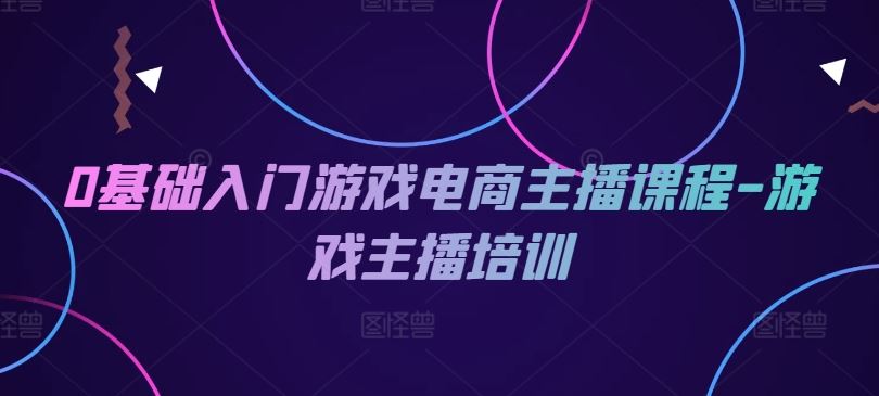 0基础入门游戏电商主播课程-游戏主播培训-网创空间