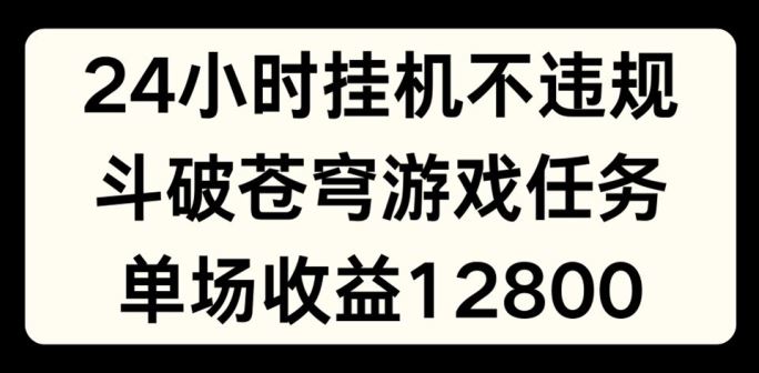 24小时无人挂JI不违规，斗破苍穹游戏任务，单场直播最高收益1280【揭秘】-网创空间