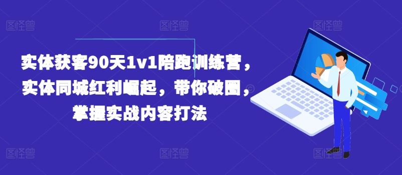 实体获客90天1v1陪跑训练营，实体同城红利崛起，带你破圈，掌握实战内容打法-网创空间