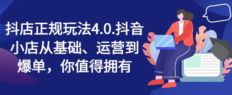 抖店正规玩法4.0，抖音小店从基础、运营到爆单，你值得拥有-网创空间