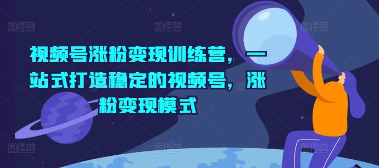 视频号涨粉变现训练营，一站式打造稳定的视频号，涨粉变现模式-网创空间