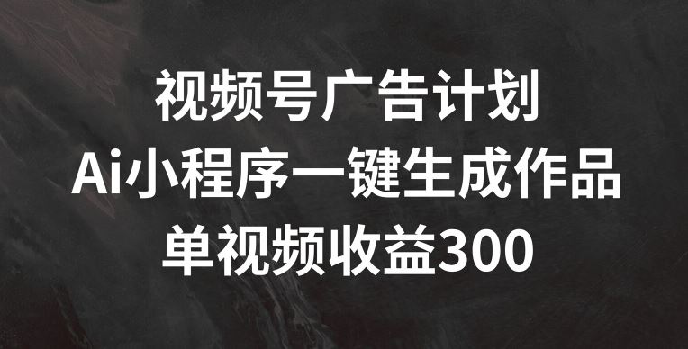 视频号广告计划，AI小程序一键生成作品， 单视频收益300+【揭秘】-网创空间