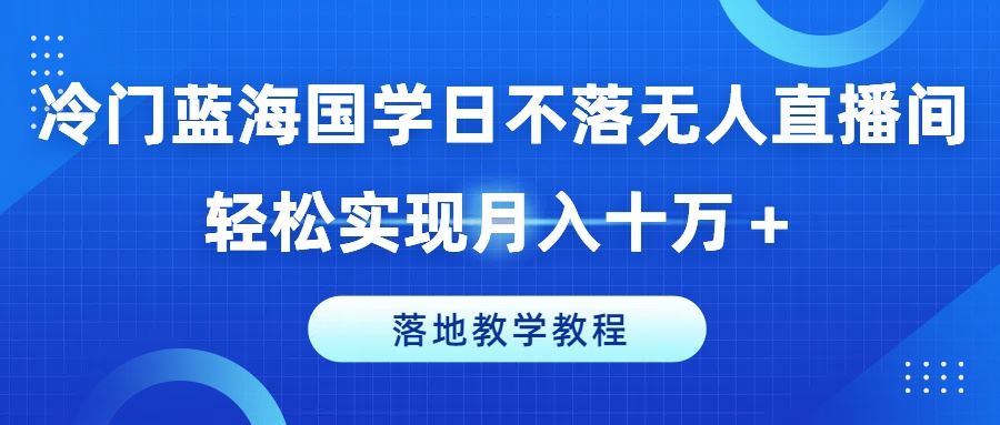 冷门蓝海国学日不落无人直播间，轻松实现月入十万+，落地教学教程【揭秘】-网创空间