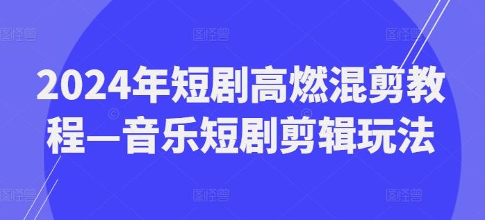 2024年短剧高燃混剪教程—音乐短剧剪辑玩法-网创空间
