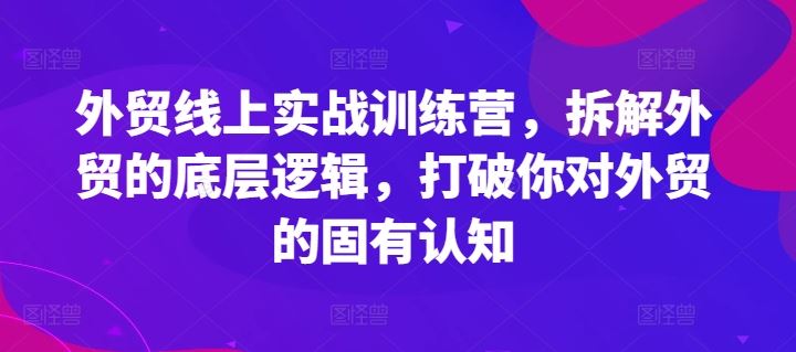 外贸线上实战训练营，拆解外贸的底层逻辑，打破你对外贸的固有认知-网创空间