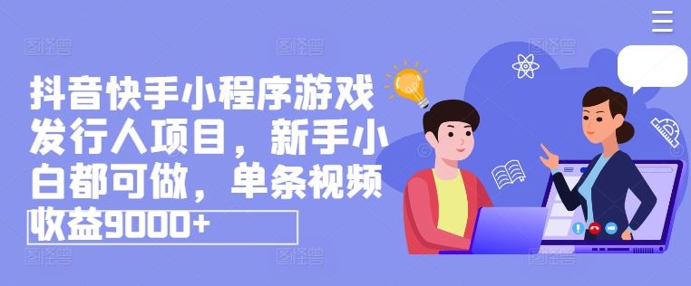 抖音快手小程序游戏发行人项目，新手小白都可做，单条视频收益9000+-网创空间