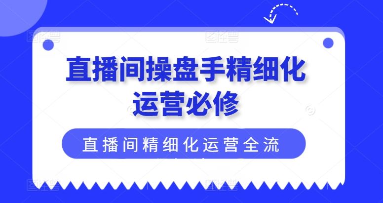 直播间操盘手精细化运营必修，直播间精细化运营全流程解读-网创空间