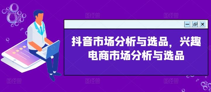 抖音市场分析与选品，兴趣电商市场分析与选品-网创空间