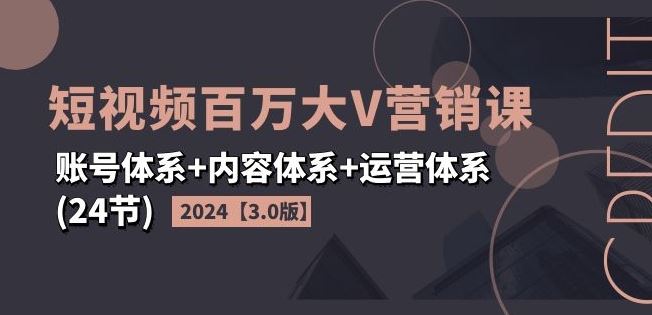 2024短视频百万大V营销课【3.0版】账号体系+内容体系+运营体系(24节)-网创空间