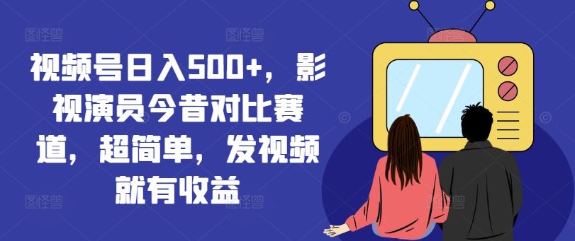 视频号日入500+，影视演员今昔对比赛道，超简单，发视频就有收益【揭秘】-网创空间