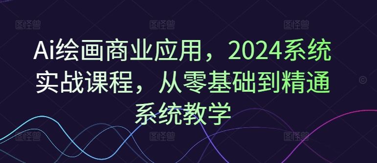 Ai绘画商业应用，2024系统实战课程，从零基础到精通系统教学-网创空间