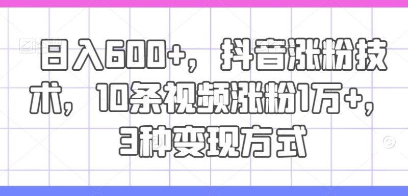 日入600+，抖音涨粉技术，10条视频涨粉1万+，3种变现方式【揭秘】-网创空间