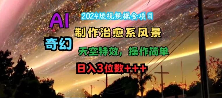 2024短视频掘金项目，AI制作治愈系风景，奇幻天空特效，操作简单，日入3位数【揭秘】-网创空间