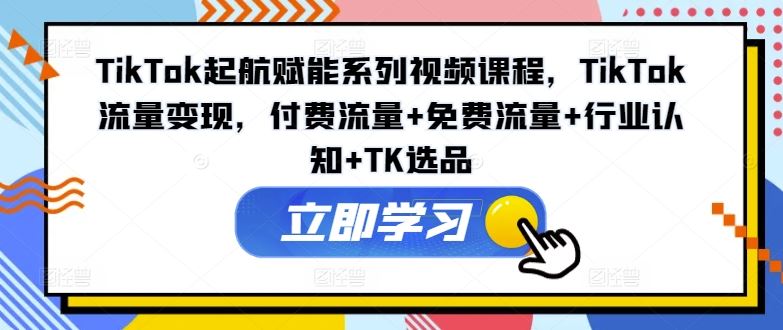 TikTok起航赋能系列视频课程，TikTok流量变现，付费流量+免费流量+行业认知+TK选品-网创空间