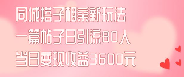 同城搭子相亲新玩法一篇帖子引流80人当日变现3600元(项目教程+实操教程)【揭秘】-网创空间