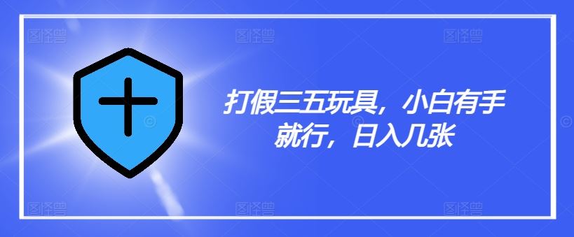 打假三五玩具，小白有手就行，日入几张【仅揭秘】-网创空间