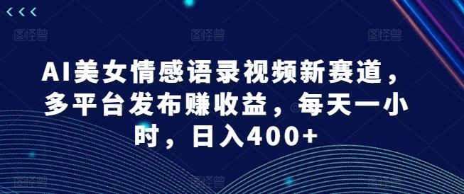 AI美女情感语录视频新赛道，多平台发布赚收益，每天一小时，日入400+【揭秘】-网创空间