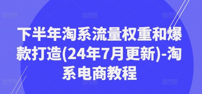 下半年淘系流量权重和爆款打造(24年7月更新)-淘系电商教程-网创空间