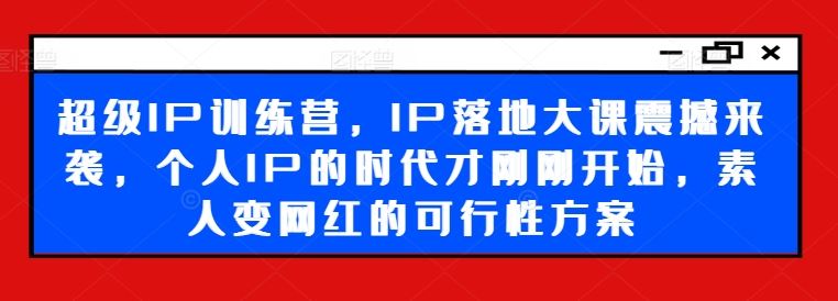 超级IP训练营，IP落地大课震撼来袭，个人IP的时代才刚刚开始，素人变网红的可行性方案-网创空间