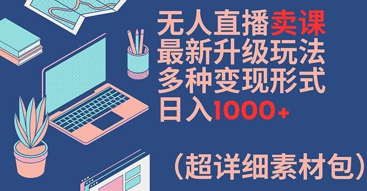 无人直播卖课最新升级玩法，多种变现形式，日入1000+(超详细素材包)【揭秘】-网创空间