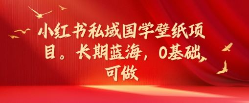 小红书私域国学壁纸项目，长期蓝海，0基础可做【揭秘】-网创空间