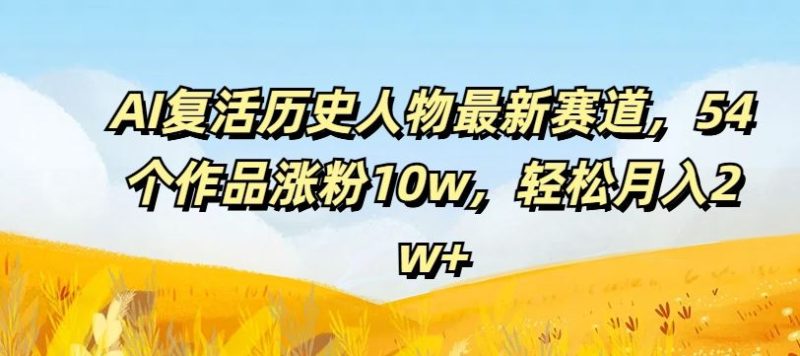 AI复活历史人物最新赛道，54个作品涨粉10w，轻松月入2w+【揭秘】-网创空间
