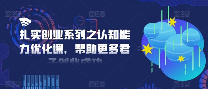 扎实创业系列之认知能力优化课，帮助更多君子创业成功-网创空间