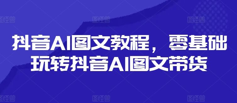 抖音AI图文教程，零基础玩转抖音AI图文带货-网创空间