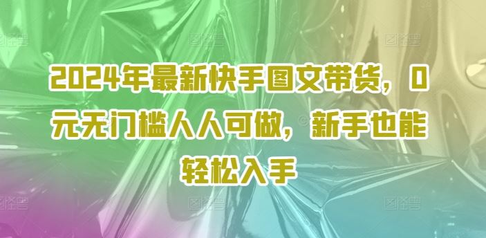 2024年最新快手图文带货，0元无门槛人人可做，新手也能轻松入手-网创空间