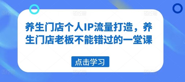 养生门店个人IP流量打造，养生门店老板不能错过的一堂课-网创空间