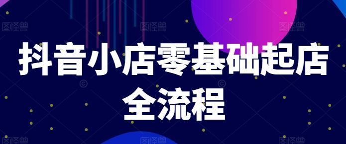 抖音小店零基础起店全流程，快速打造单品爆款技巧、商品卡引流模式与推流算法等-网创空间