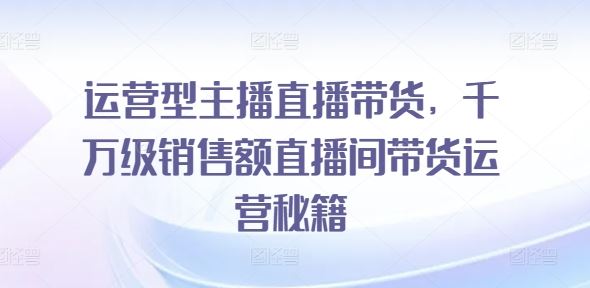 运营型主播直播带货，​千万级销售额直播间带货运营秘籍-网创空间