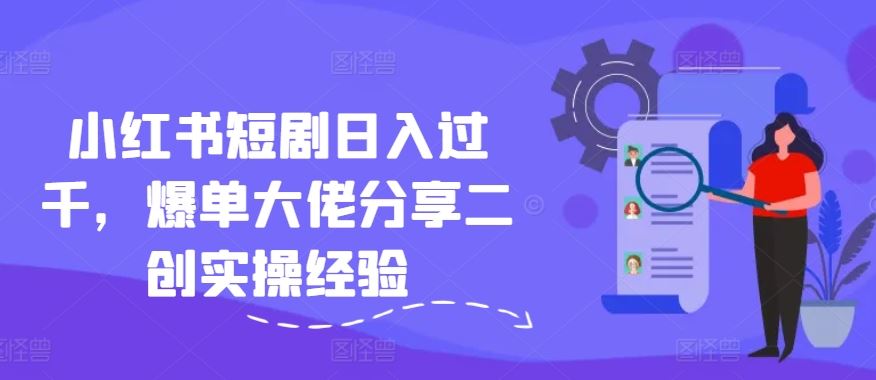 小红书短剧日入过千，爆单大佬分享二创实操经验-网创空间