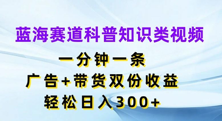 蓝海赛道科普知识类视频，一分钟一条，广告+带货双份收益，轻松日入300+【揭秘】-网创空间