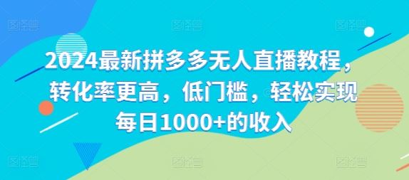 2024最新拼多多无人直播教程，转化率更高，低门槛，轻松实现每日1000+的收入-网创空间