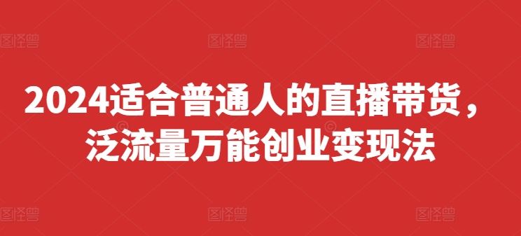 2024适合普通人的直播带货，泛流量万能创业变现法，上手快、落地快、起号快、变现快(更新8月)-网创空间