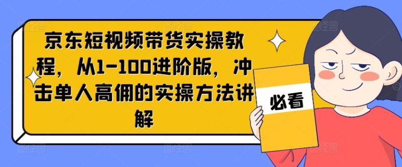 京东短视频带货实操教程，从1-100进阶版，冲击单人高佣的实操方法讲解-网创空间