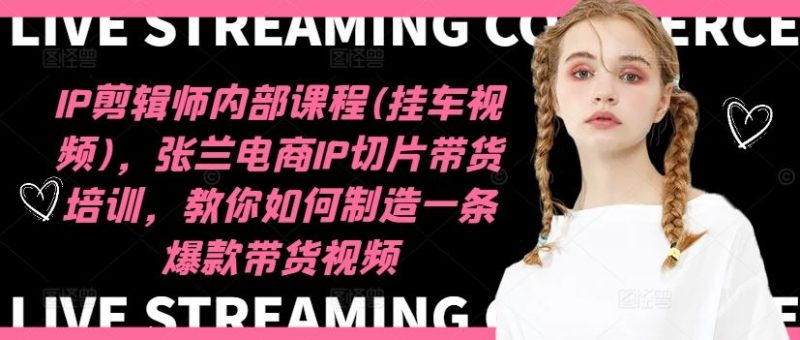 IP剪辑师内部课程(挂车视频)，张兰电商IP切片带货培训，教你如何制造一条爆款带货视频-网创空间