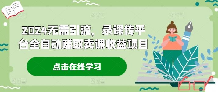 2024无需引流，录课传平台全自动赚取卖课收益项目-网创空间