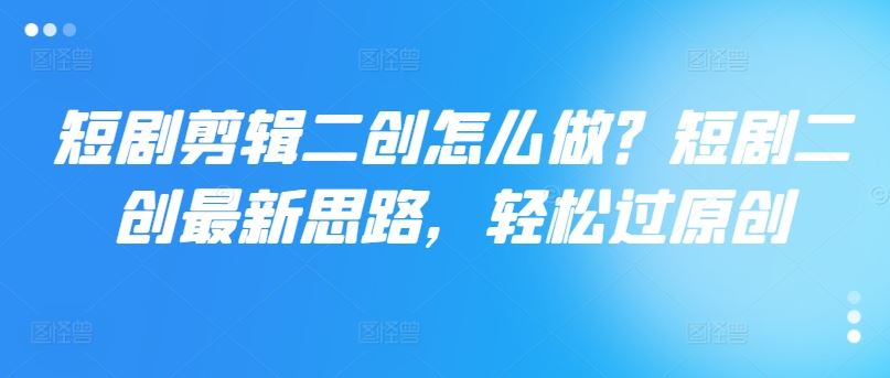 短剧剪辑二创怎么做？短剧二创最新思路，轻松过原创-网创空间