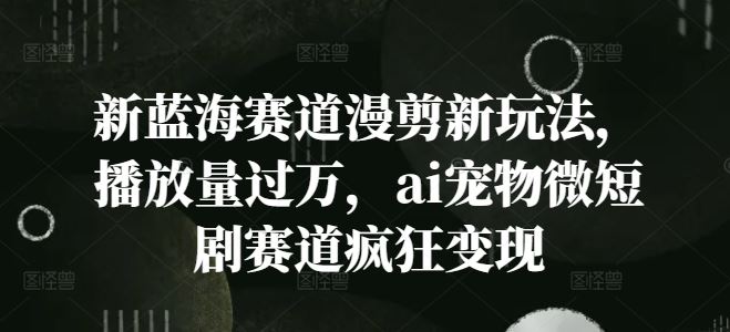 新蓝海赛道漫剪新玩法，播放量过万，ai宠物微短剧赛道疯狂变现【揭秘】-网创空间