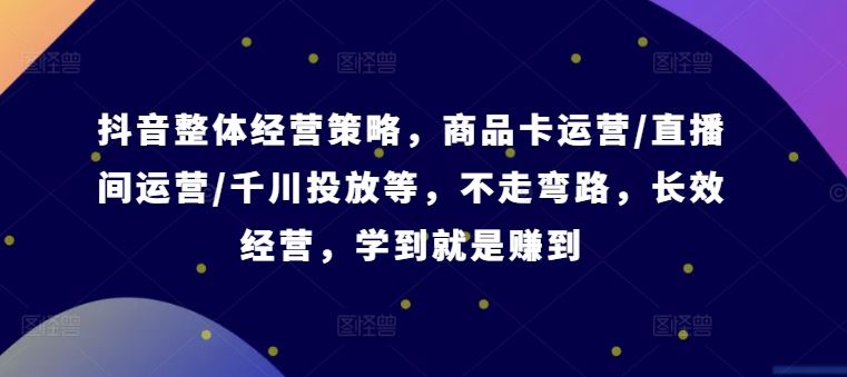 抖音整体经营策略，商品卡运营/直播间运营/千川投放等，不走弯路，学到就是赚到【录音】-网创空间