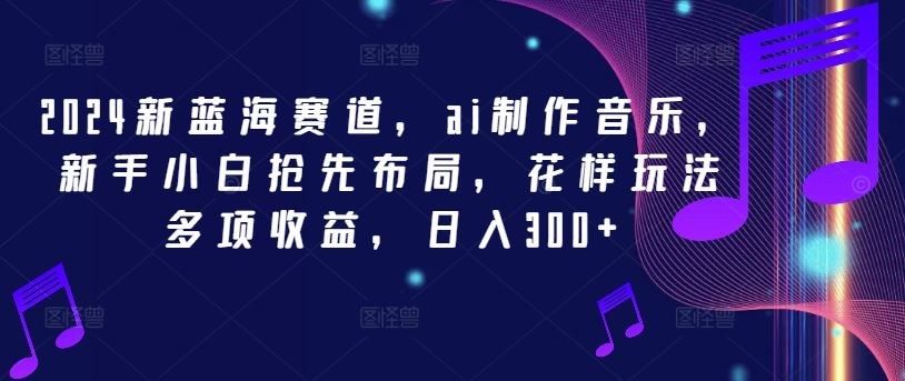 2024新蓝海赛道，ai制作音乐，新手小白抢先布局，花样玩法多项收益，日入300+【揭秘】-网创空间