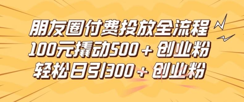 朋友圈高效付费投放全流程，100元撬动500+创业粉，日引流300加精准创业粉【揭秘】-网创空间