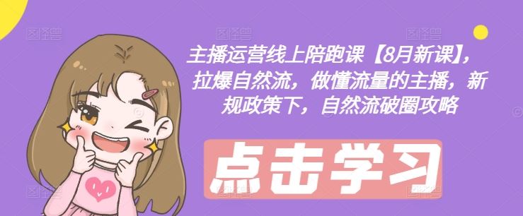 主播运营线上陪跑课【8月新课】，拉爆自然流，做懂流量的主播，新规政策下，自然流破圈攻略-网创空间