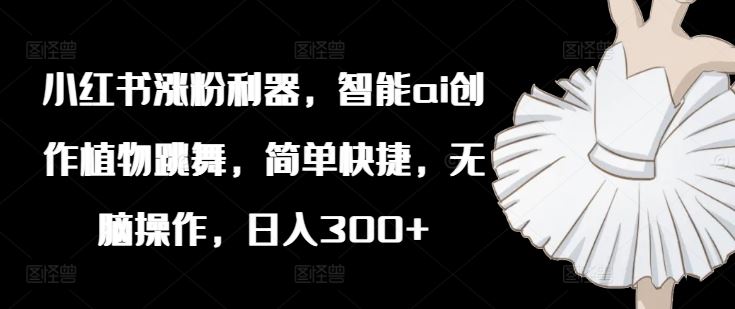 小红书涨粉利器，智能ai创作植物跳舞，简单快捷，无脑操作，日入300+-网创空间