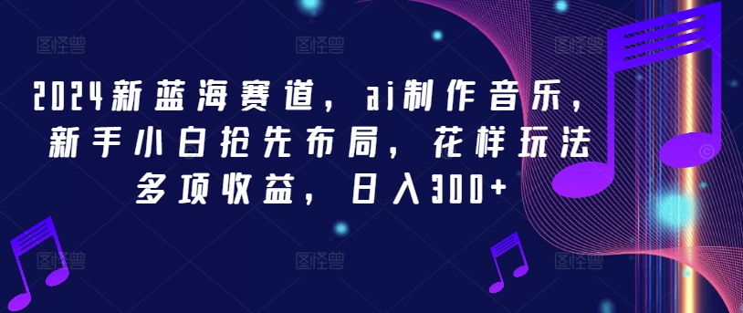 2024新蓝海赛道，ai制作音乐，新手小白抢先布局，花样玩法多项收益，日入300+-网创空间
