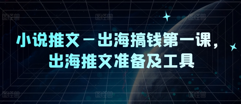 小说推文—出海搞钱第一课，出海推文准备及工具-网创空间